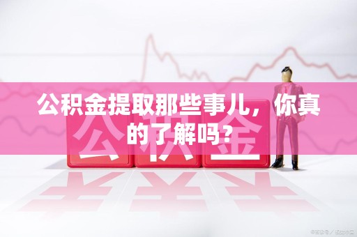 仙游公积金提取那些事儿，你真的了解吗？
