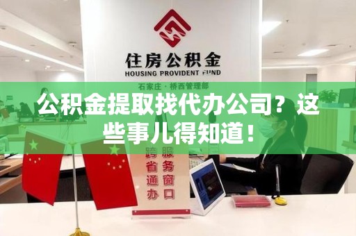 仙游公积金提取找代办公司？这些事儿得知道！