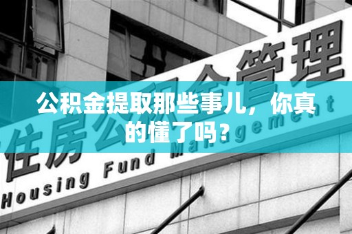 仙游公积金提取那些事儿，你真的懂了吗？