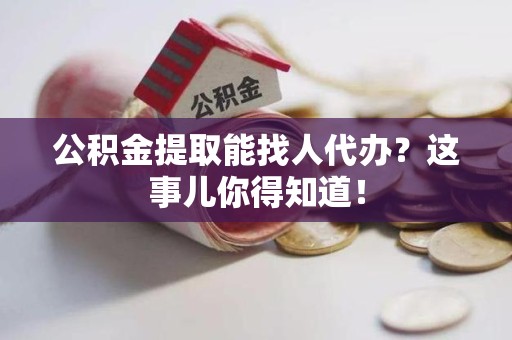 仙游公积金提取能找人代办？这事儿你得知道！