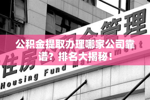 仙游公积金提取办理哪家公司靠谱？排名大揭秘！