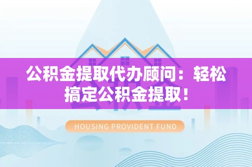仙游公积金提取代办顾问：轻松搞定公积金提取！
