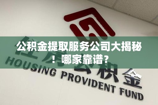 仙游公积金提取服务公司大揭秘！哪家靠谱？