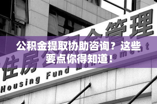 仙游公积金提取协助咨询？这些要点你得知道！