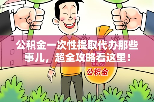 仙游公积金一次性提取代办那些事儿，超全攻略看这里！