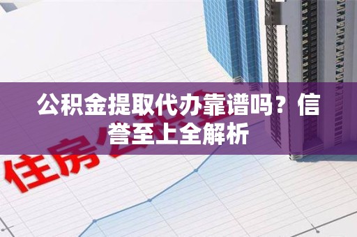 仙游公积金提取代办靠谱吗？信誉至上全解析