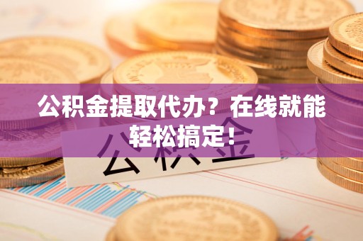 仙游公积金提取代办？在线就能轻松搞定！