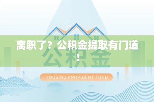 仙游离职了?公积金提取有门道! 仙游离职了?公积金提取有门道!