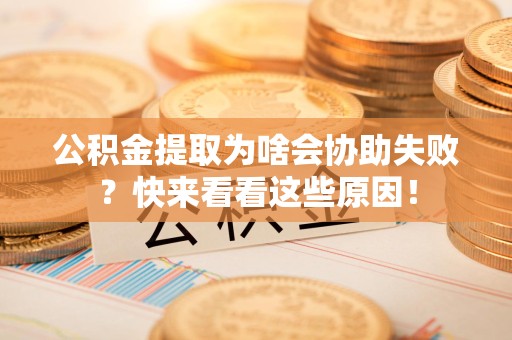仙游公积金提取为啥会协助失败？快来看看这些原因！