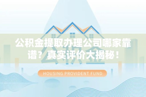 仙游公积金提取办理公司哪家靠谱?真实评价大揭秘! 仙游公积金提取办理公司哪家靠谱?真实评价大揭秘!