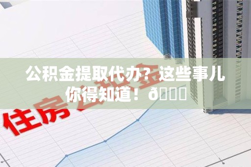 仙游公积金提取代办？这些事儿你得知道！😎