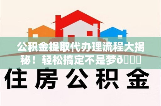 仙游公积金提取代办理流程大揭秘！轻松搞定不是梦😎
