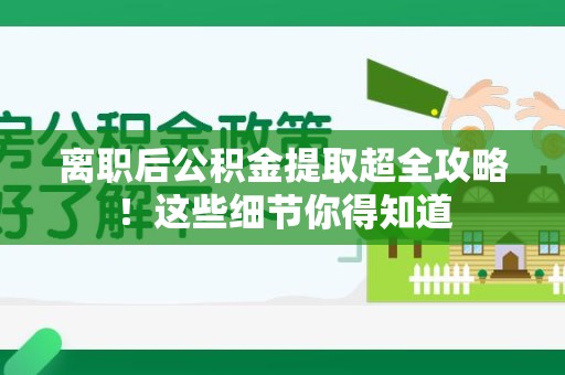 仙游离职后公积金提取超全攻略！这些细节你得知道