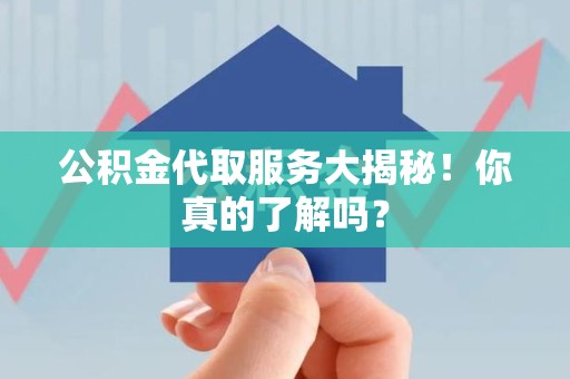 仙游公积金代取服务大揭秘！你真的了解吗？