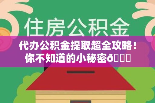 仙游代办公积金提取超全攻略！你不知道的小秘密😎