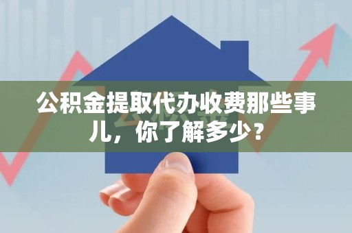仙游公积金提取代办收费那些事儿,你了解多少? 仙游公积金提取代办收费那些事儿,你了解多少?