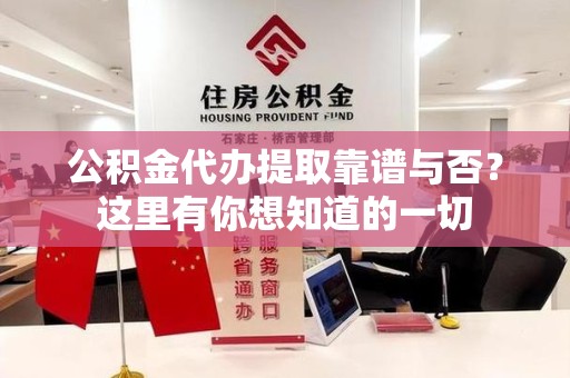 仙游公积金代办提取靠谱与否?这里有你想知道的一切 仙游公积金代办提取靠谱与否?这里有你想知道的一切