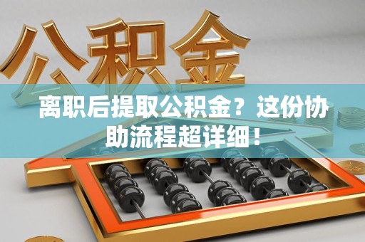 仙游离职后提取公积金?这份协助流程超详细! 仙游离职后提取公积金?这份协助流程超详细!
