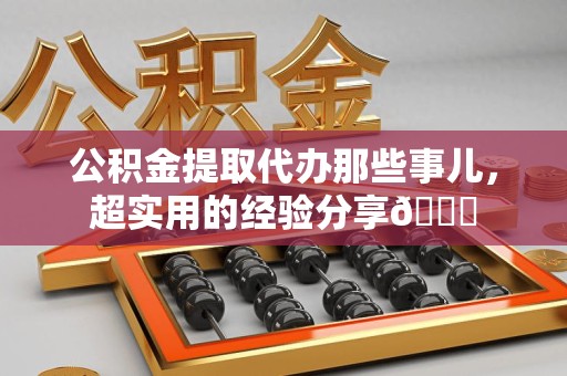 仙游公积金提取代办那些事儿，超实用的经验分享😎