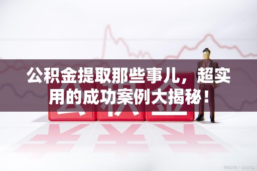 仙游公积金提取那些事儿，超实用的成功案例大揭秘！