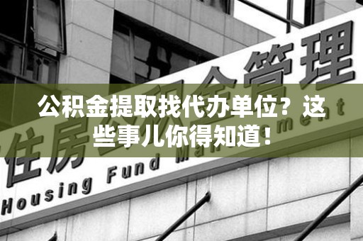 仙游公积金提取找代办单位？这些事儿你得知道！