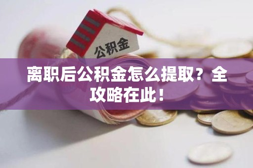 仙游离职后公积金怎么提取？全攻略在此！