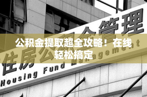 仙游公积金提取超全攻略!在线轻松搞定 仙游公积金提取超全攻略!在线轻松搞定