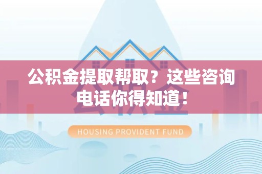 仙游公积金提取帮取？这些咨询电话你得知道！