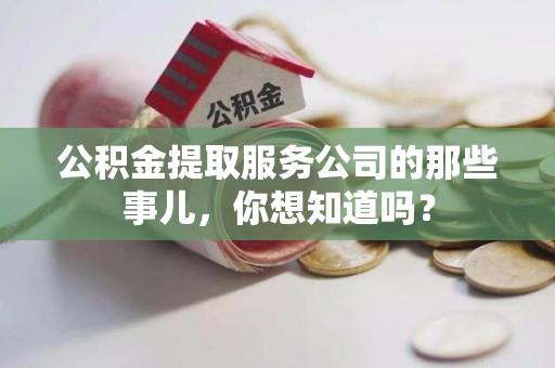 仙游公积金提取服务公司的那些事儿，你想知道吗？