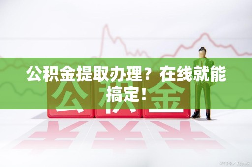 仙游公积金提取办理？在线就能搞定！