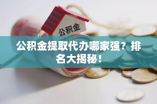 仙游公积金提取代办哪家强？排名大揭秘！