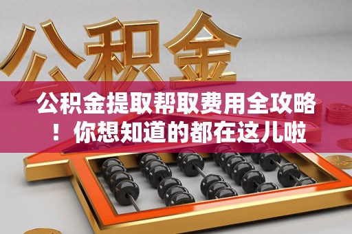 仙游公积金提取帮取费用全攻略!你想知道的都在这儿啦 仙游公积金提取帮取费用全攻略!你想知道的都在这儿啦
