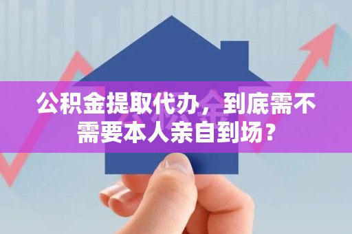 仙游公积金提取代办,到底需不需要本人亲自到场? 仙游公积金提取代办,到底需不需要本人亲自到场?