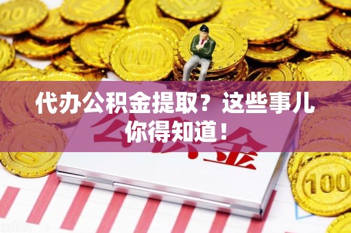 仙游代办公积金提取？这些事儿你得知道！