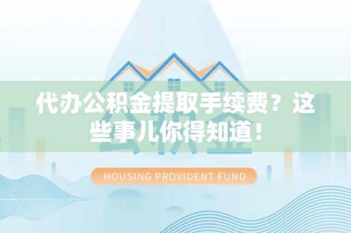 仙游代办公积金提取手续费？这些事儿你得知道！