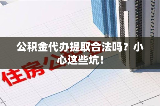 仙游公积金代办提取合法吗?小心这些坑! 仙游公积金代办提取合法吗?小心这些坑!
