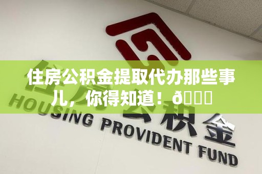 仙游住房公积金提取代办那些事儿，你得知道！😎