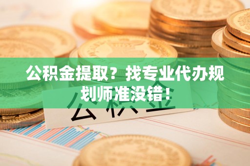 仙游公积金提取？找专业代办规划师准没错！