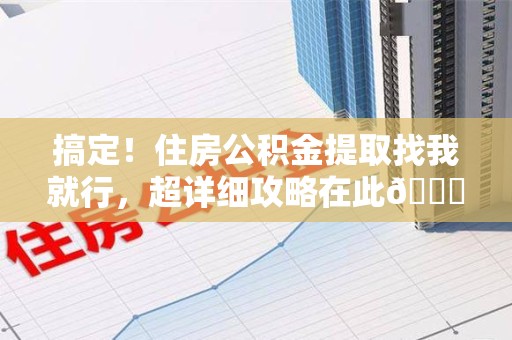 仙游搞定!住房公积金提取找我就行,超详细攻略在此😎 仙游搞定!住房公积金提取找我就行,超详细攻略在此😎