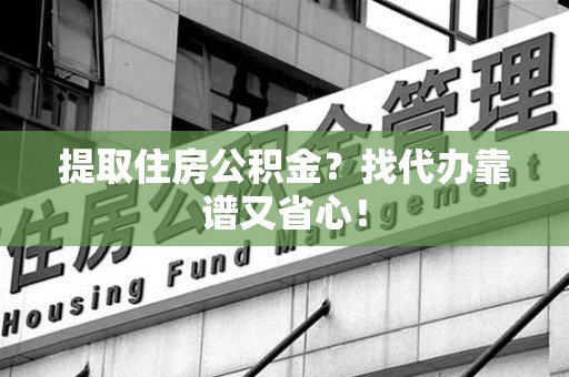 仙游提取住房公积金？找代办靠谱又省心！