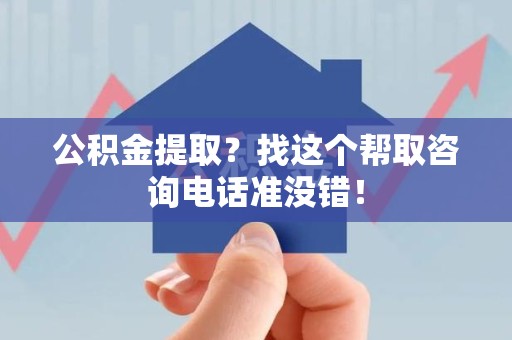 仙游公积金提取？找这个帮取咨询电话准没错！