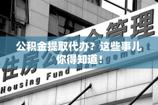 仙游公积金提取代办？这些事儿你得知道！