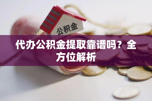 仙游代办公积金提取靠谱吗？全方位解析