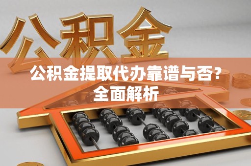 仙游公积金提取代办靠谱与否？全面解析