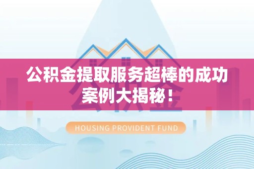 仙游公积金提取服务超棒的成功案例大揭秘！