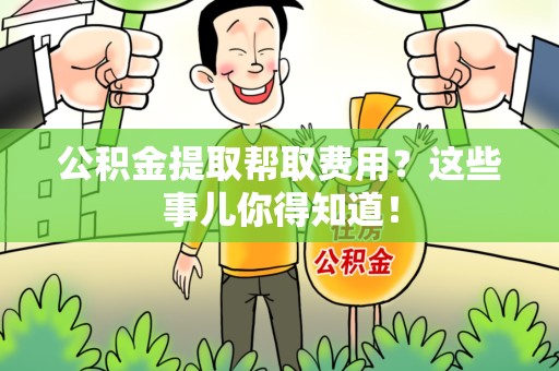 仙游公积金提取帮取费用？这些事儿你得知道！