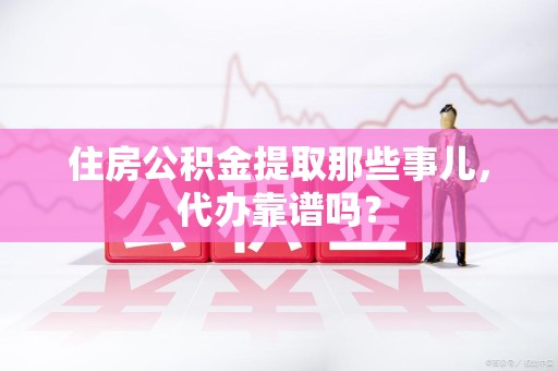 仙游住房公积金提取那些事儿，代办靠谱吗？