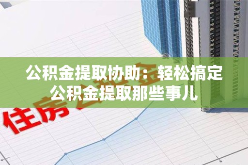 仙游公积金提取协助:轻松搞定公积金提取那些事儿 仙游公积金提取协助:轻松搞定公积金提取那些事儿