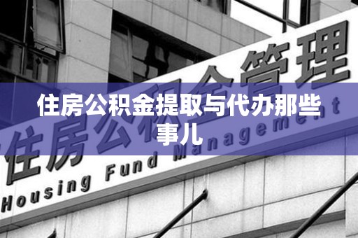 仙游住房公积金提取与代办那些事儿