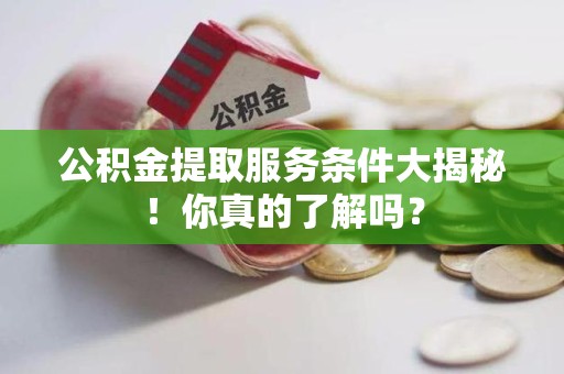 仙游公积金提取服务条件大揭秘！你真的了解吗？